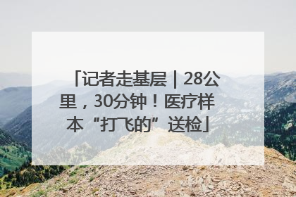 记者走基层｜28公里，30分钟！医疗样本“打飞的”送检